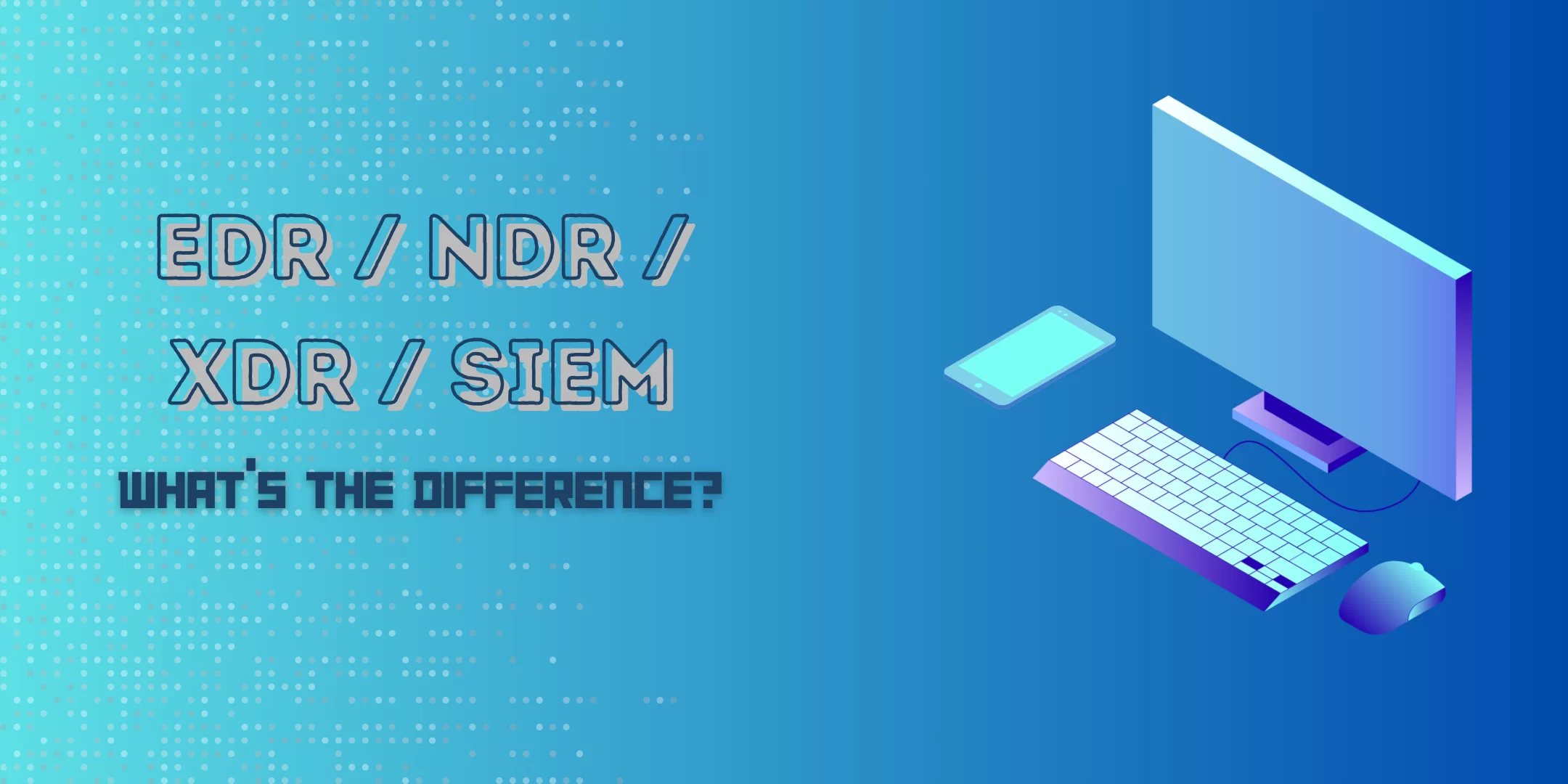 Navigating the Security Alphabet Soup EDR, NDR, XDR, and SIEM Explained